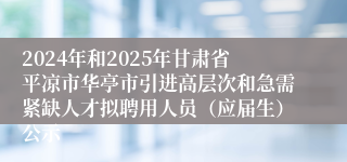 2024年和2025年甘肃省平凉市华亭市引进高层次和急需紧缺人才拟聘用人员（应届生）公示