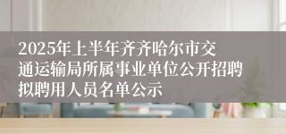 2025年上半年齐齐哈尔市交通运输局所属事业单位公开招聘拟聘用人员名单公示