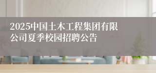 2025中国土木工程集团有限公司夏季校园招聘公告