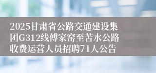 2025甘肃省公路交通建设集团G312线傅家窑至苦水公路收费运营人员招聘71人公告