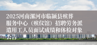 2025河南漯河市临颍县殡葬服务中心（殡仪馆）招聘劳务派遣用工人员面试成绩和体检对象公告