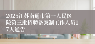 2025江苏南通市第一人民医院第三批招聘备案制工作人员17人通告