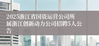 2025浙江省国资运营公司所属浙江创新动力公司招聘5人公告