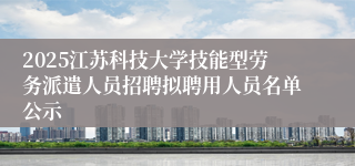 2025江苏科技大学技能型劳务派遣人员招聘拟聘用人员名单公示
