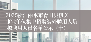 2025浙江丽水市青田县机关事业单位集中招聘编外聘用人员 拟聘用人员名单公示（十）
