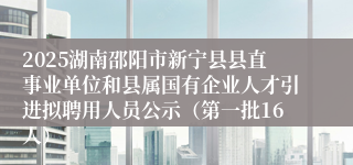 2025湖南邵阳市新宁县县直事业单位和县属国有企业人才引进拟聘用人员公示（第一批16人）