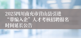 2025四川南充市营山县引进“带编入企”人才考核招聘报名时间延长公告