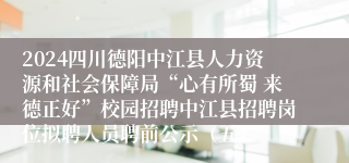 2024四川德阳中江县人力资源和社会保障局“心有所蜀 来德正好”校园招聘中江县招聘岗位拟聘人员聘前公示（五）