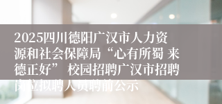 2025四川德阳广汉市人力资源和社会保障局“心有所蜀 来德正好” 校园招聘广汉市招聘岗位拟聘人员聘前公示