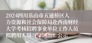 2024四川乐山市五通桥区人力资源和社会保障局赴西南财经大学考核招聘事业单位工作人员拟聘用人员（第四批）公示