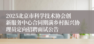 2025北京市科学技术协会创新服务中心合同期满乡村振兴协理员定向招聘面试公告