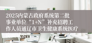 2025内蒙古政府系统第二批事业单位“1+N”补充招聘工作人员通辽市卫生健康系统医疗岗面试公告
