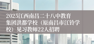 2025江西南昌二十八中教育集团洪都学校（原南昌市江铃学校）见习教师22人招聘