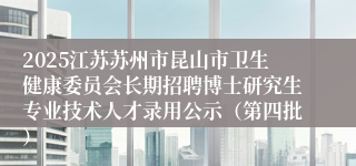 2025江苏苏州市昆山市卫生健康委员会长期招聘博士研究生专业技术人才录用公示（第四批）