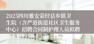 2025四川雅安荥经县乡镇卫生院（含严道街道社区卫生服务中心）招聘合同制护理人员拟聘用人员的公示（第二批）