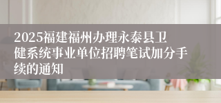 2025福建福州办理永泰县卫健系统事业单位招聘笔试加分手续的通知