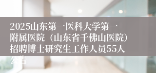 2025山东第一医科大学第一附属医院（山东省千佛山医院）招聘博士研究生工作人员55人公告