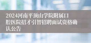 2024河南平顶山学院附属口腔医院招才引智招聘面试资格确认公告