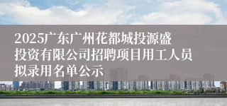 2025广东广州花都城投源盛投资有限公司招聘项目用工人员拟录用名单公示