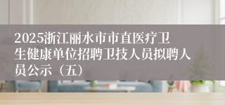 2025浙江丽水市市直医疗卫生健康单位招聘卫技人员拟聘人员公示（五）