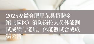 2025安徽合肥肥东县招聘乡镇（园区）消防岗位人员体能测试成绩与笔试、体能测试合成成绩公告