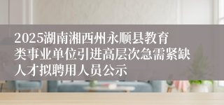 2025湖南湘西州永顺县教育类事业单位引进高层次急需紧缺人才拟聘用人员公示