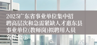 2025广东省事业单位集中招聘高层次和急需紧缺人才惠东县事业单位(教师岗)拟聘用人员名单公示