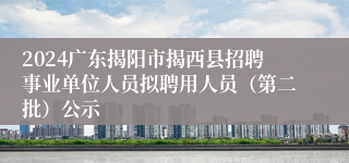 2024广东揭阳市揭西县招聘事业单位人员拟聘用人员（第二批）公示