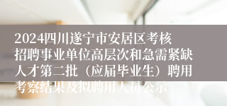 2024四川遂宁市安居区考核招聘事业单位高层次和急需紧缺人才第二批（应届毕业生）聘用考察结果及拟聘用人员公示