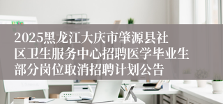 2025黑龙江大庆市肇源县社区卫生服务中心招聘医学毕业生部分岗位取消招聘计划公告