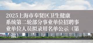 2025上海市奉贤区卫生健康系统第二轮部分事业单位招聘事业单位人员拟录用名单公示（第一批）