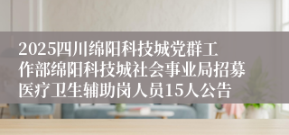 2025四川绵阳科技城党群工作部绵阳科技城社会事业局招募医疗卫生辅助岗人员15人公告
