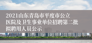 2021山东青岛市平度市公立医院及卫生事业单位招聘第二批拟聘用人员公示