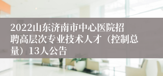 2022山东济南市中心医院招聘高层次专业技术人才（控制总量）13人公告