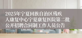 2025年宁夏回族自治区残疾人康复中心宁夏康复医院第二批公开招聘合同制工作人员公告