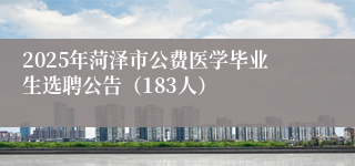 2025年菏泽市公费医学毕业生选聘公告(183人)