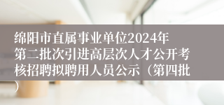 绵阳市直属事业单位2024年第二批次引进高层次人才公开考核招聘拟聘用人员公示（第四批）