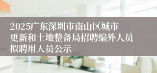 2025广东深圳市南山区城市更新和土地整备局招聘编外人员拟聘用人员公示