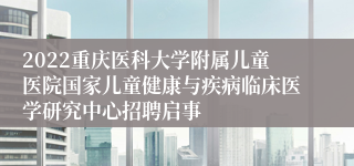 2022重庆医科大学附属儿童医院国家儿童健康与疾病临床医学研究中心招聘启事