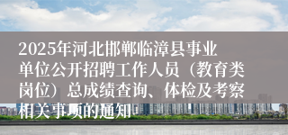 2025年河北邯郸临漳县事业单位公开招聘工作人员（教育类岗位）总成绩查询、体检及考察相关事项的通知