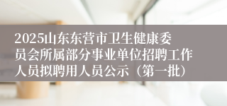 2025山东东营市卫生健康委员会所属部分事业单位招聘工作人员拟聘用人员公示（第一批）