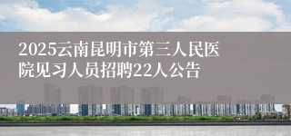 2025云南昆明市第三人民医院见习人员招聘22人公告