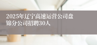 2025年辽宁高速运营公司盘锦分公司招聘30人
