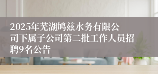 2025年芜湖鸠兹水务有限公司下属子公司第二批工作人员招聘9名公告