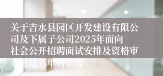 关于吉水县园区开发建设有限公司及下属子公司2025年面向社会公开招聘面试安排及资格审查通过名单的公告