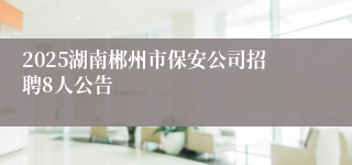2025湖南郴州市保安公司招聘8人公告