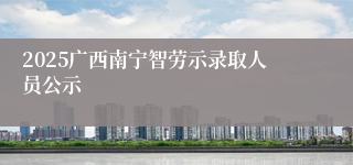 2025广西南宁智劳示录取人员公示