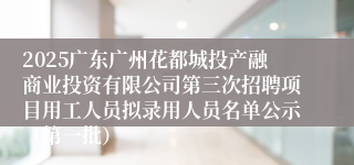 2025广东广州花都城投产融商业投资有限公司第三次招聘项目用工人员拟录用人员名单公示（第一批）