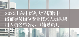 2025山东中医药大学招聘中级辅导员岗位专业技术人员拟聘用人员名单公示 （辅导员1、辅导员4岗位）