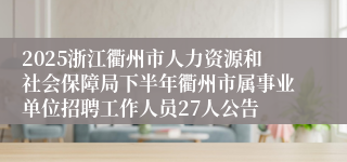 2025浙江衢州市人力资源和社会保障局下半年衢州市属事业单位招聘工作人员27人公告